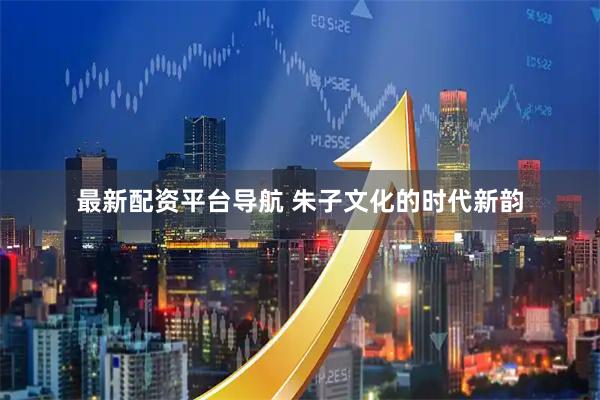 最新配资平台导航 朱子文化的时代新韵